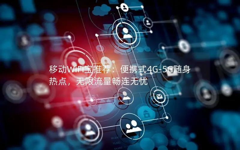 移动WiFi宝推荐：便携式4G-5G随身热点，无限流量畅连无忧