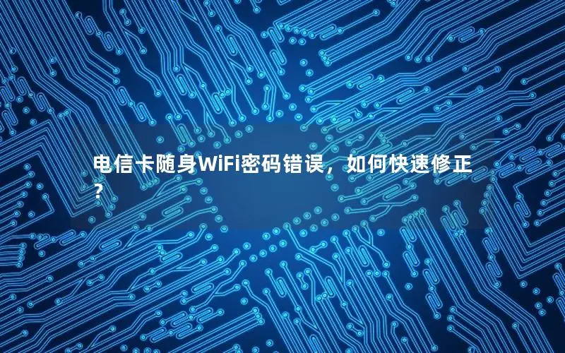 电信卡随身WiFi密码错误，如何快速修正？