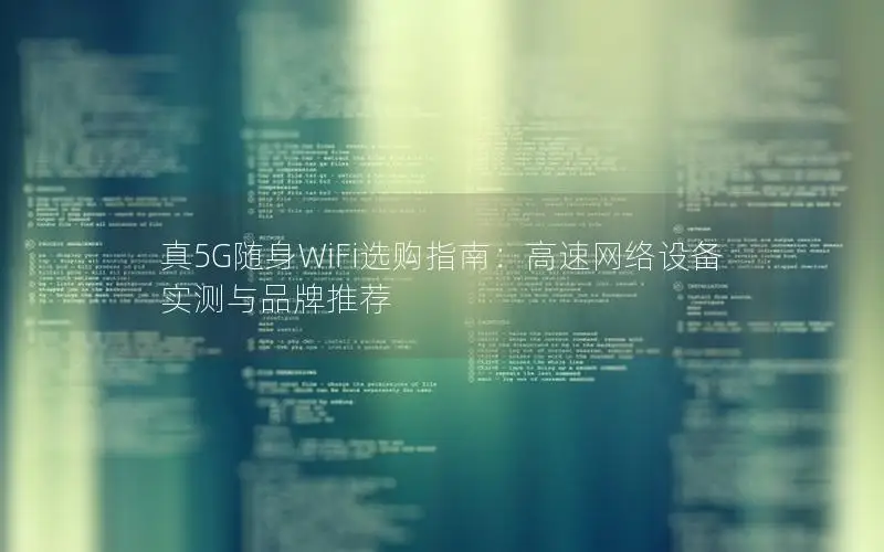 真5G随身WiFi选购指南：高速网络设备实测与品牌推荐