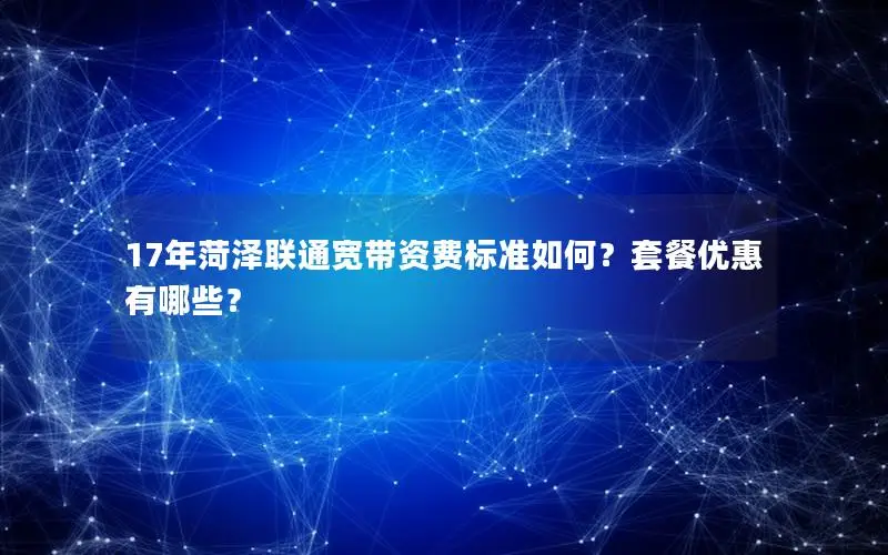 17年菏泽联通宽带资费标准如何？套餐优惠有哪些？