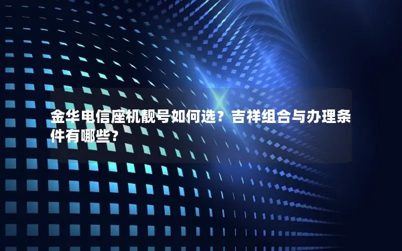 金华电信座机靓号如何选？吉祥组合与办理条件有哪些？