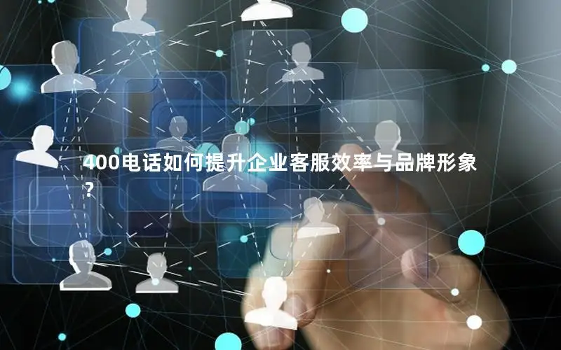 400电话如何提升企业客服效率与品牌形象？