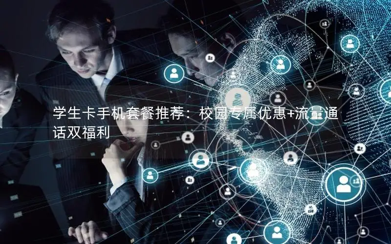 学生卡手机套餐推荐：校园专属优惠+流量通话双福利