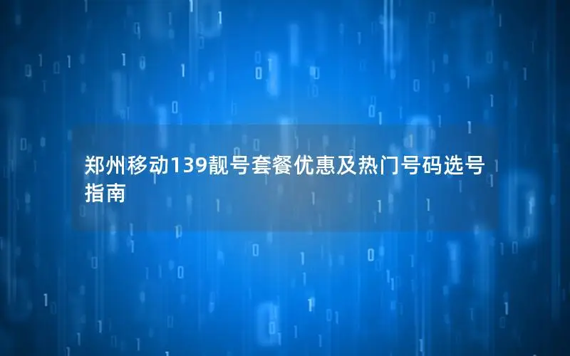 郑州移动139靓号套餐优惠及热门号码选号指南