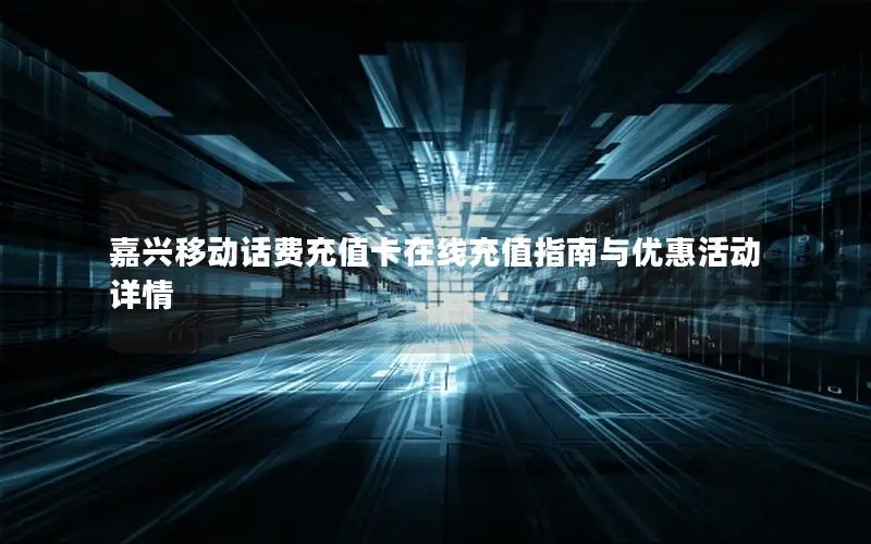 嘉兴移动话费充值卡在线充值指南与优惠活动详情