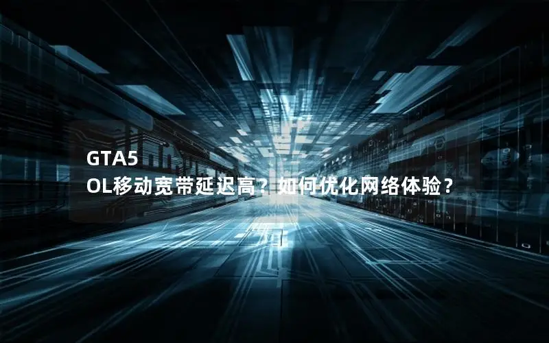 GTA5 OL移动宽带延迟高？如何优化网络体验？