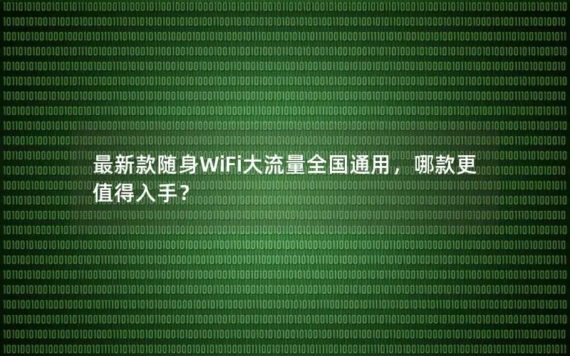 最新款随身WiFi大流量全国通用，哪款更值得入手？