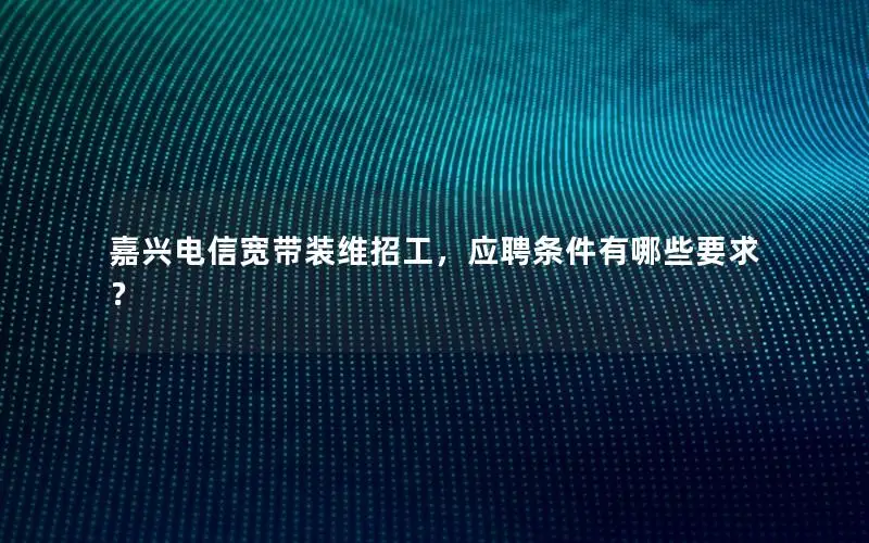 嘉兴电信宽带装维招工，应聘条件有哪些要求？