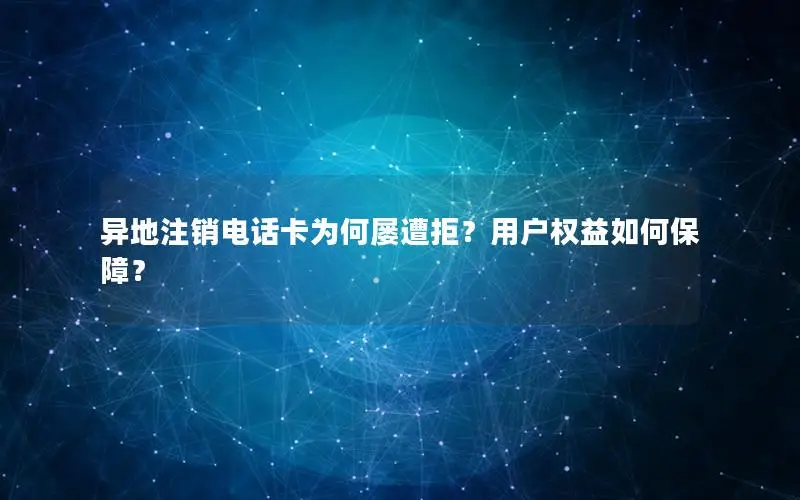 异地注销电话卡为何屡遭拒？用户权益如何保障？