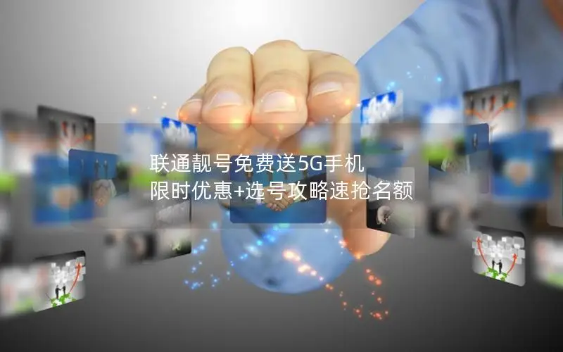 联通靓号免费送5G手机 限时优惠+选号攻略速抢名额
