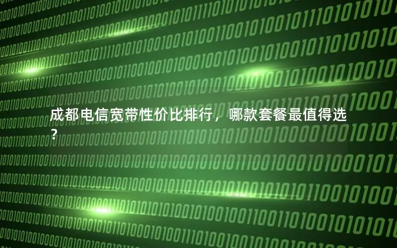 成都电信宽带性价比排行，哪款套餐最值得选？