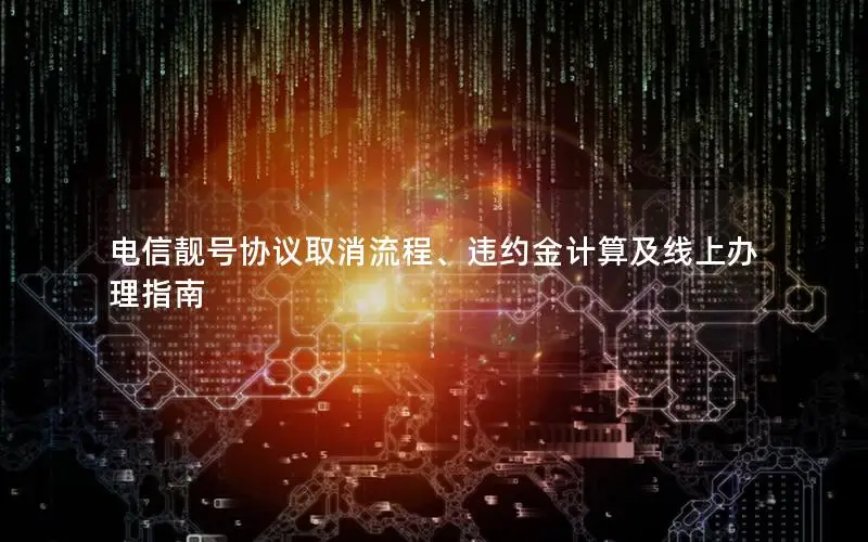 电信靓号协议取消流程、违约金计算及线上办理指南