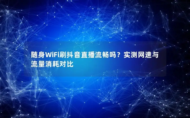 随身WiFi刷抖音直播流畅吗？实测网速与流量消耗对比