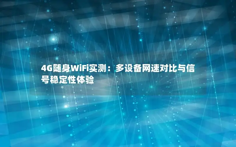 4G随身WiFi实测：多设备网速对比与信号稳定性体验