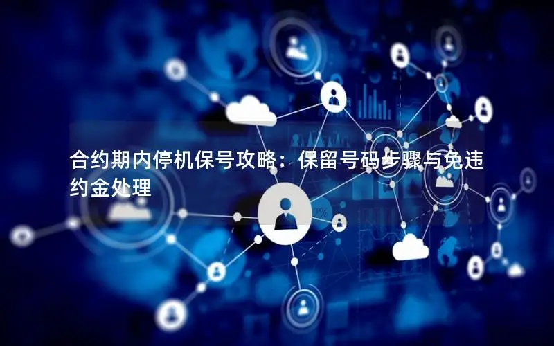 合约期内停机保号攻略：保留号码步骤与免违约金处理