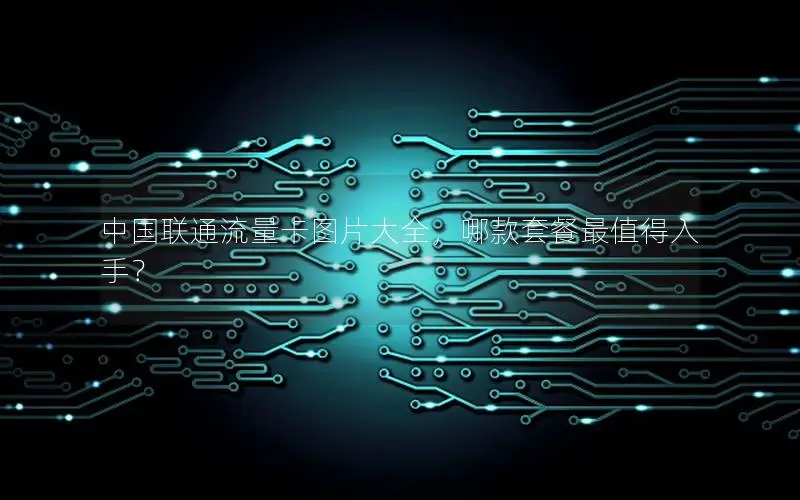 中国联通流量卡图片大全，哪款套餐最值得入手？