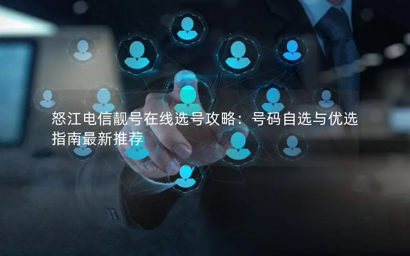 怒江电信靓号在线选号攻略：号码自选与优选指南最新推荐