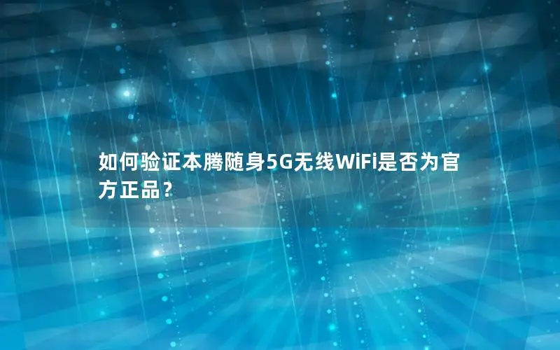 如何验证本腾随身5G无线WiFi是否为官方正品？