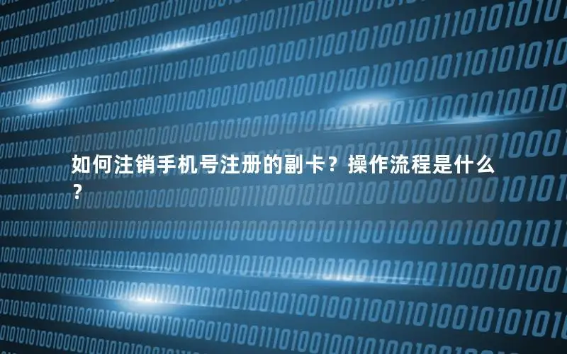 如何注销手机号注册的副卡？操作流程是什么？