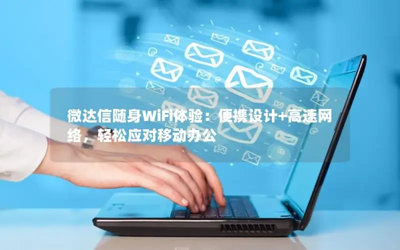 微达信随身WiFi体验：便携设计+高速网络，轻松应对移动办公