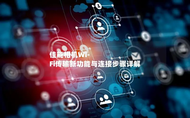 佳能相机Wi-Fi传输新功能与连接步骤详解