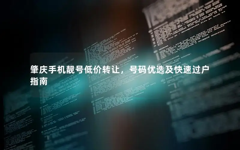 肇庆手机靓号低价转让，号码优选及快速过户指南