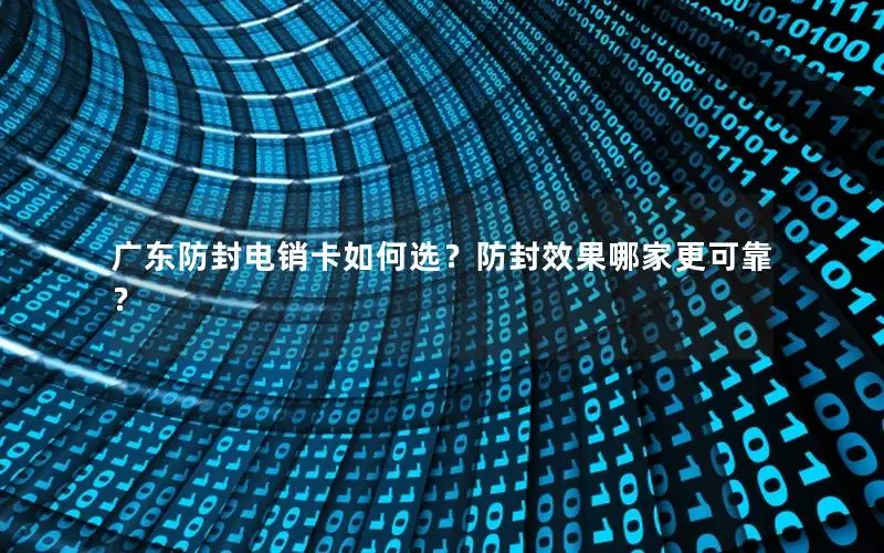 广东防封电销卡如何选？防封效果哪家更可靠？
