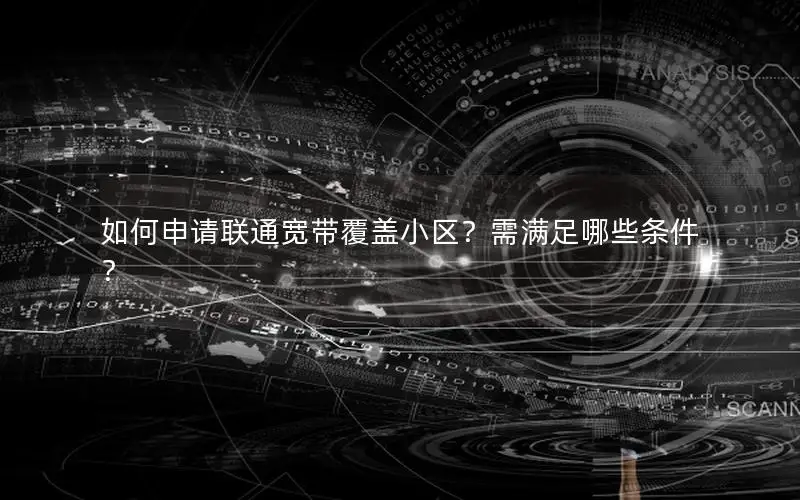 如何申请联通宽带覆盖小区？需满足哪些条件？