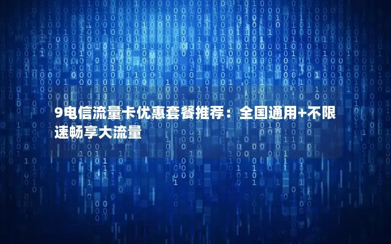 9电信流量卡优惠套餐推荐：全国通用+不限速畅享大流量