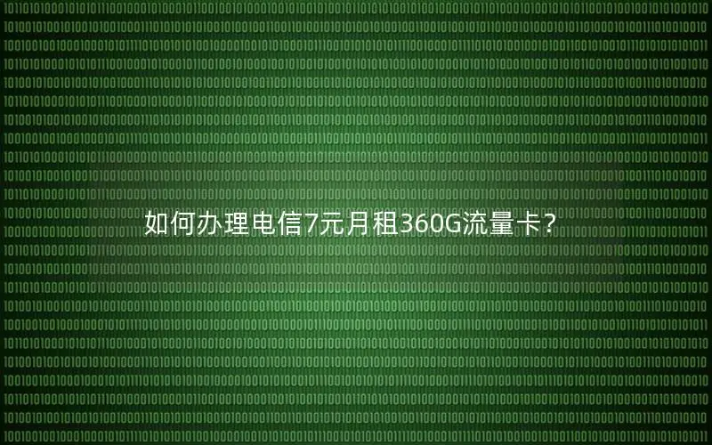 如何办理电信7元月租360G流量卡？