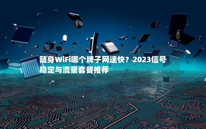 随身WiFi哪个牌子网速快？2023信号稳定与流量套餐推荐