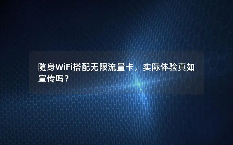 随身WiFi搭配无限流量卡，实际体验真如宣传吗？