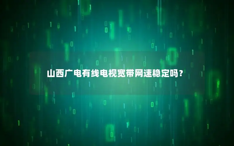 山西广电有线电视宽带网速稳定吗？