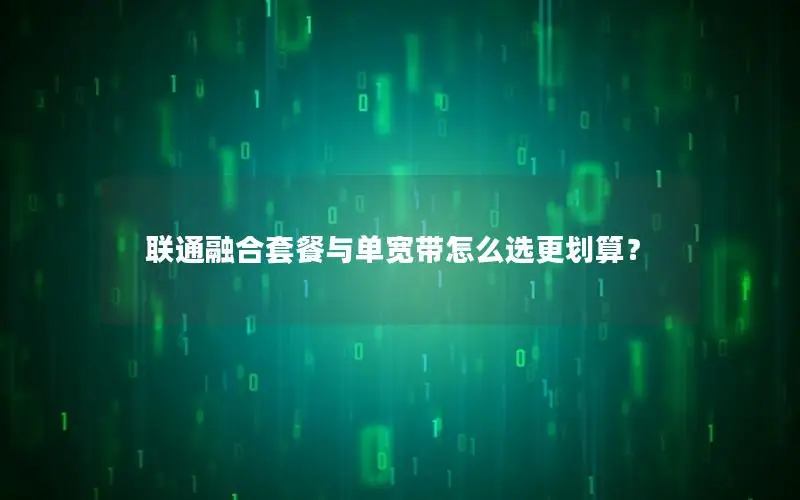 联通融合套餐与单宽带怎么选更划算？