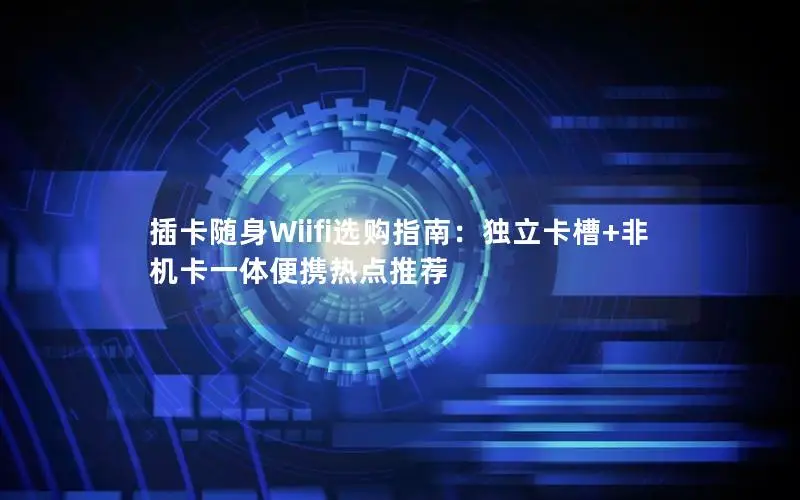 插卡随身Wiifi选购指南：独立卡槽+非机卡一体便携热点推荐
