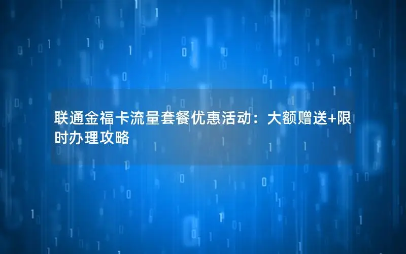联通金福卡流量套餐优惠活动：大额赠送+限时办理攻略