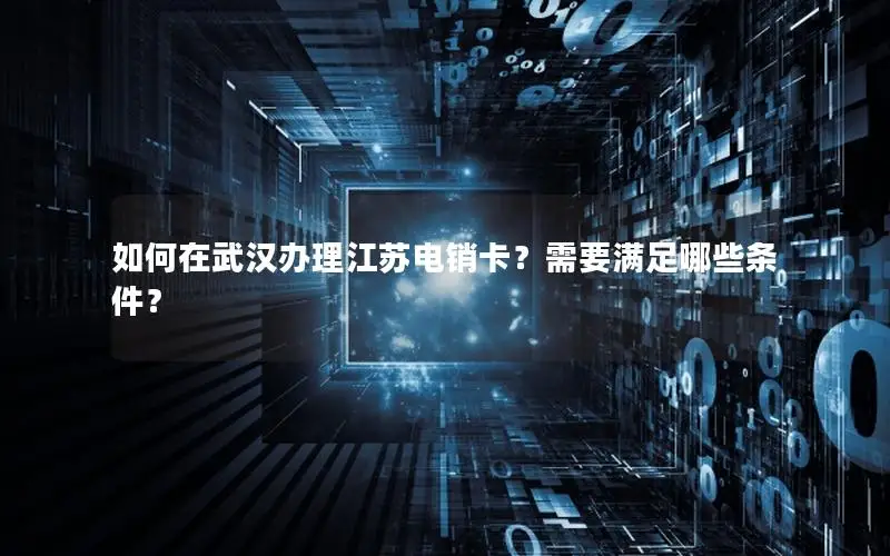 如何在武汉办理江苏电销卡？需要满足哪些条件？