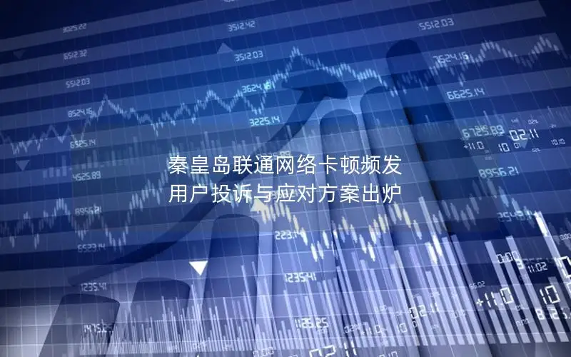 秦皇岛联通网络卡顿频发 用户投诉与应对方案出炉