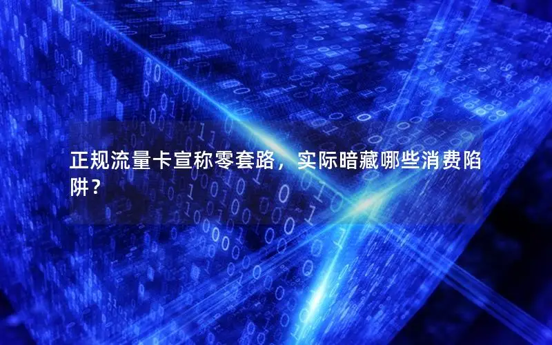 正规流量卡宣称零套路，实际暗藏哪些消费陷阱？