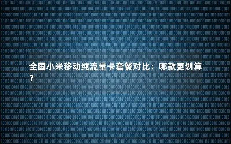 全国小米移动纯流量卡套餐对比：哪款更划算？