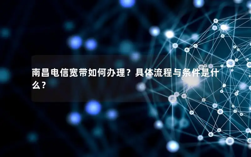 南昌电信宽带如何办理？具体流程与条件是什么？