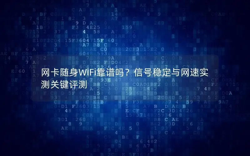 网卡随身WiFi靠谱吗？信号稳定与网速实测关键评测