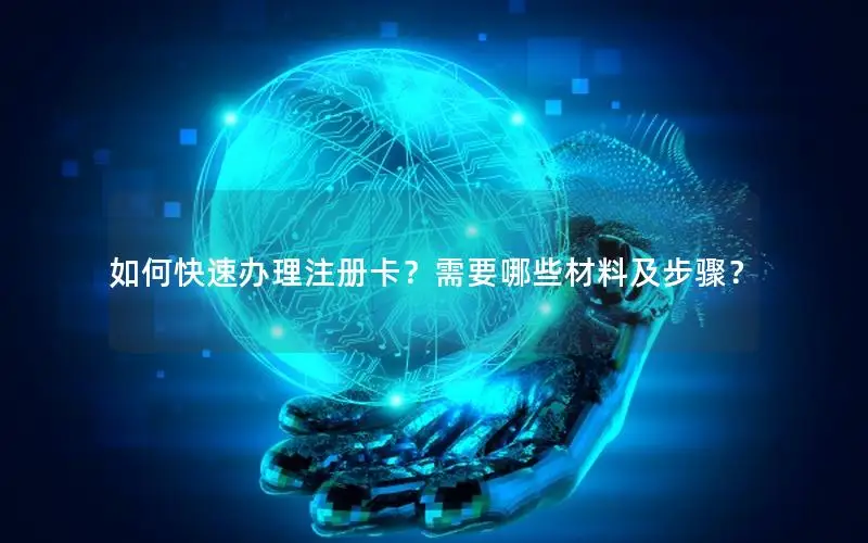 如何快速办理注册卡？需要哪些材料及步骤？