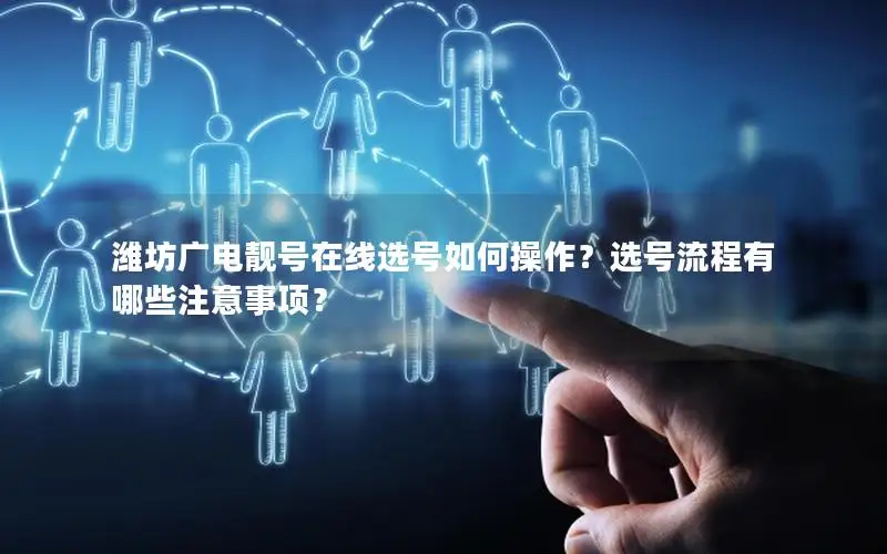 潍坊广电靓号在线选号如何操作？选号流程有哪些注意事项？