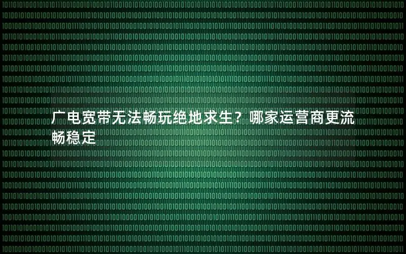 广电宽带无法畅玩绝地求生？哪家运营商更流畅稳定