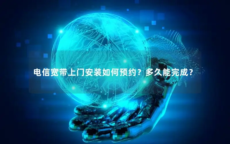 电信宽带上门安装如何预约？多久能完成？