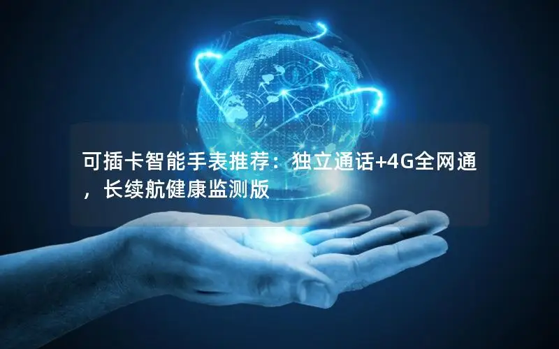 可插卡智能手表推荐：独立通话+4G全网通，长续航健康监测版