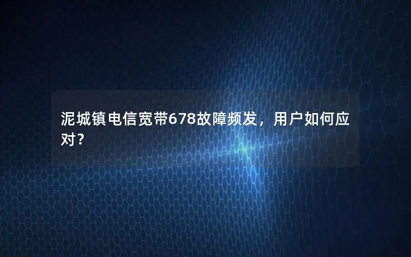 泥城镇电信宽带678故障频发，用户如何应对？