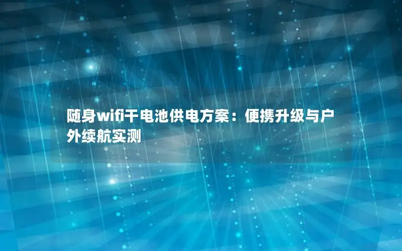 随身wifi干电池供电方案：便携升级与户外续航实测