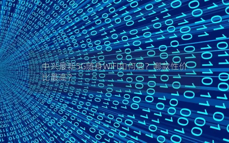 中兴最新5G随身WiFi如何选？哪款性价比最高？